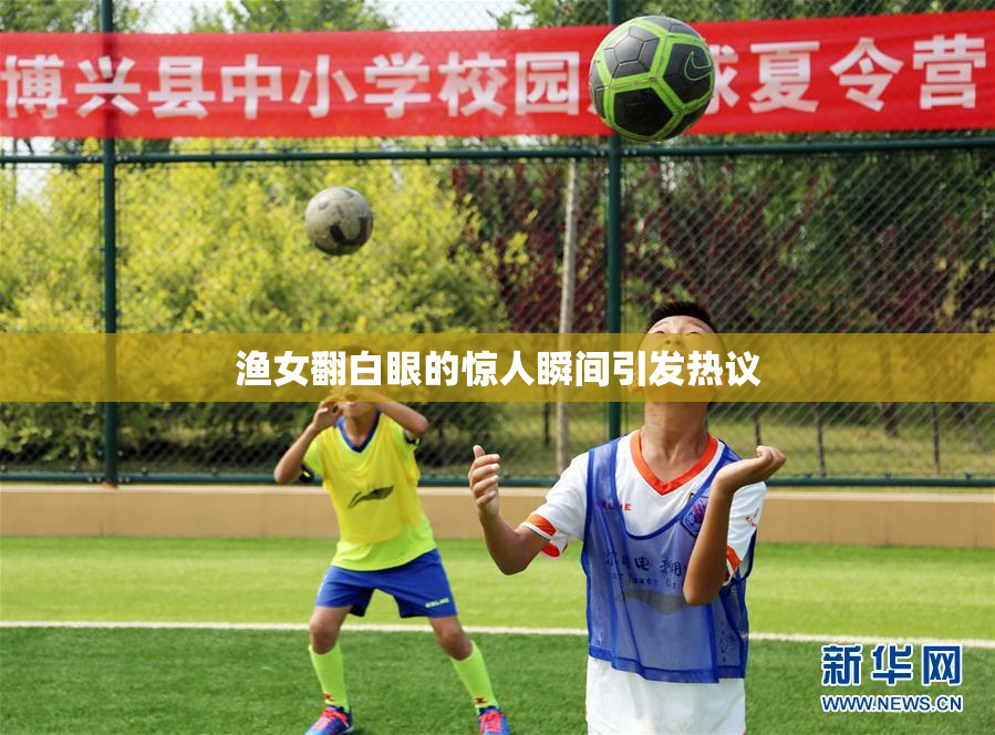 渔女翻白眼的惊人瞬间引发热议