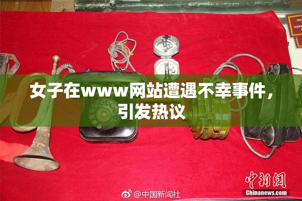 女子在www网站遭遇不幸事件，引发热议