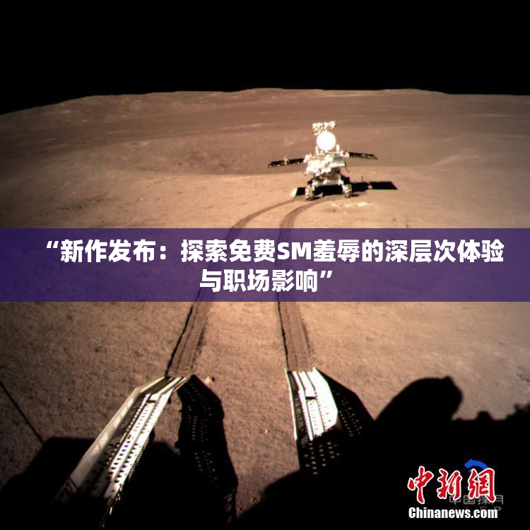 “新作发布：探索免费SM羞辱的深层次体验与职场影响”