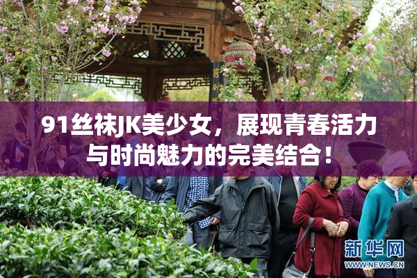 91丝袜JK美少女，展现青春活力与时尚魅力的完美结合！