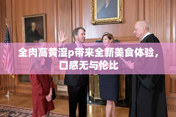 全肉高黄湿p带来全新美食体验，口感无与伦比