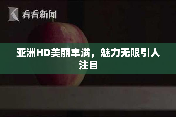 亚洲HD美丽丰满，魅力无限引人注目