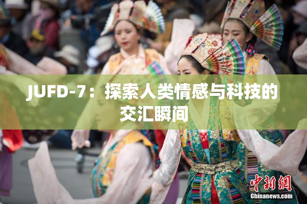 JUFD-7：探索人类情感与科技的交汇瞬间