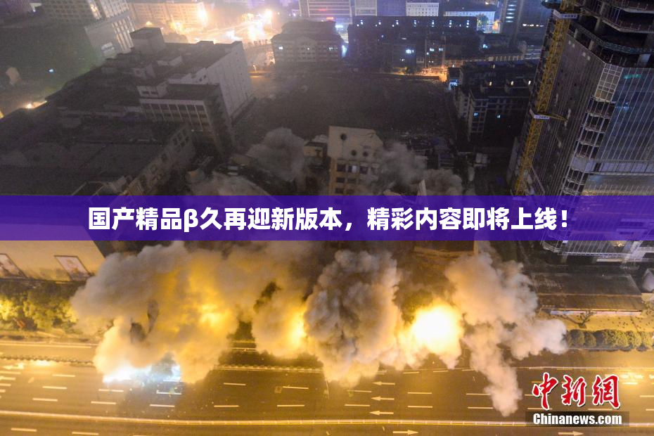 国产精品β久再迎新版本，精彩内容即将上线！