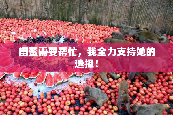 闺蜜需要帮忙，我全力支持她的选择！