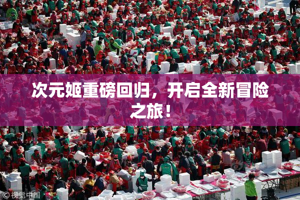 次元姬重磅回归，开启全新冒险之旅！