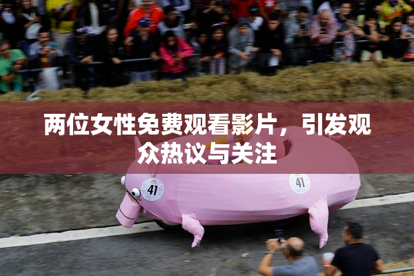 两位女性免费观看影片，引发观众热议与关注