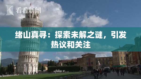 绪山真寻：探索未解之谜，引发热议和关注