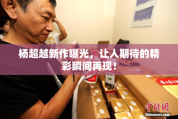 杨超越新作曝光，让人期待的精彩瞬间再现！
