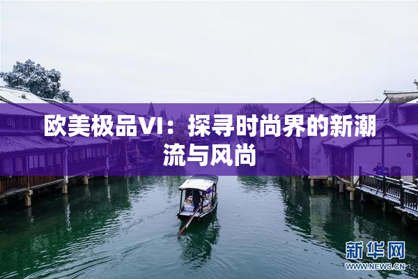 欧美极品VI：探寻时尚界的新潮流与风尚