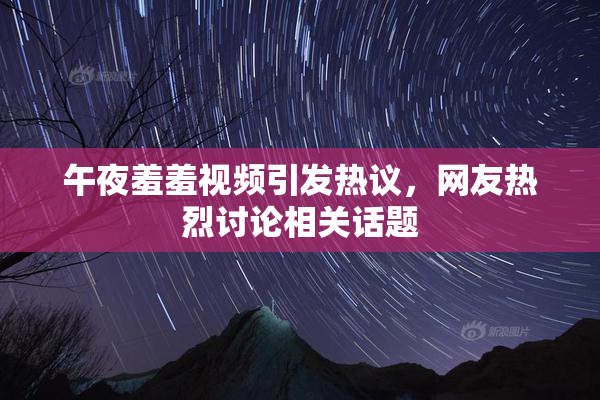 午夜羞羞视频引发热议，网友热烈讨论相关话题