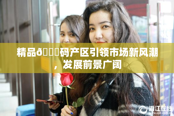 精品🈚码产区引领市场新风潮，发展前景广阔
