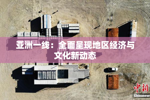 亚洲一线：全面呈现地区经济与文化新动态