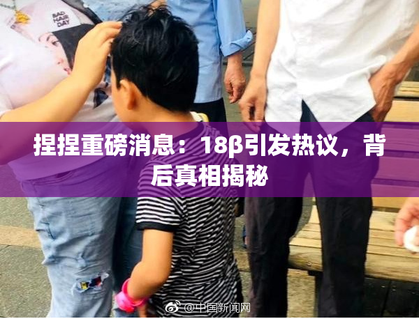 捏捏重磅消息：18β引发热议，背后真相揭秘