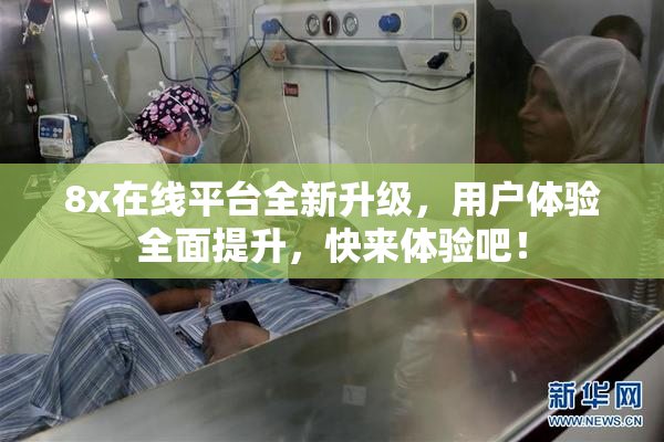 8x在线平台全新升级，用户体验全面提升，快来体验吧！