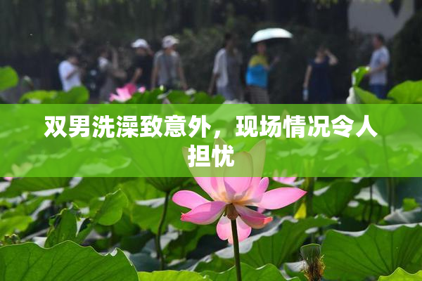 双男洗澡致意外，现场情况令人担忧