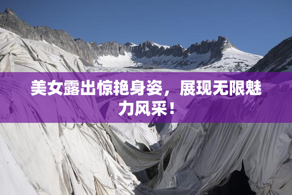 美女露出惊艳身姿，展现无限魅力风采！
