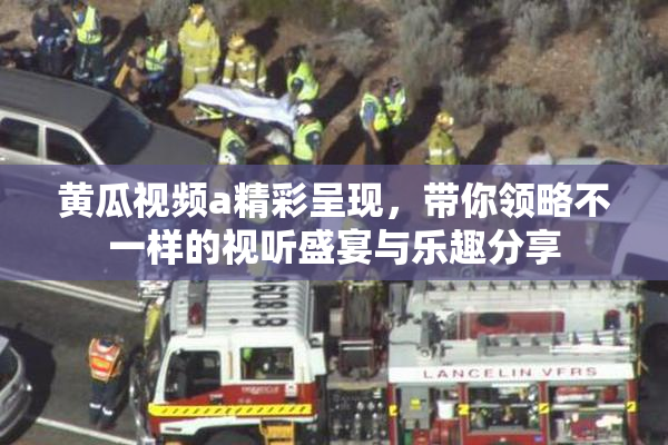 黄瓜视频a精彩呈现，带你领略不一样的视听盛宴与乐趣分享