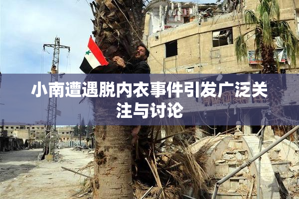 小南遭遇脱内衣事件引发广泛关注与讨论