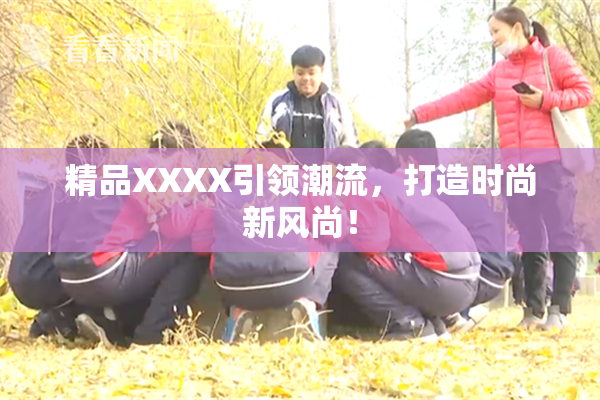 精品XXXX引领潮流，打造时尚新风尚！