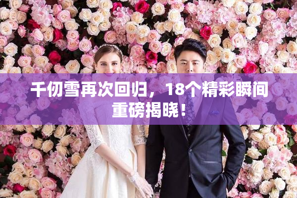 千仞雪再次回归，18个精彩瞬间重磅揭晓！