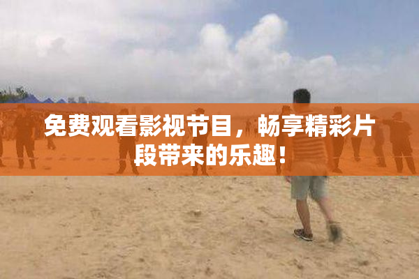 免费观看影视节目，畅享精彩片段带来的乐趣！