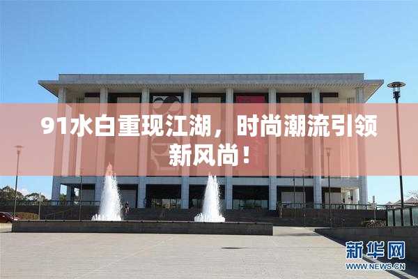 91水白重现江湖，时尚潮流引领新风尚！