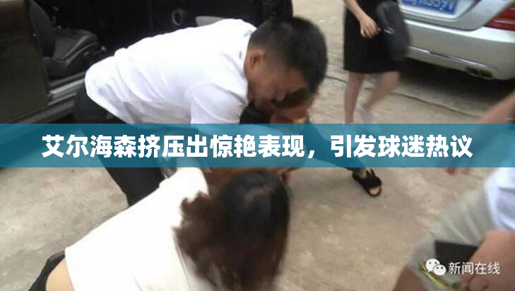艾尔海森挤压出惊艳表现，引发球迷热议