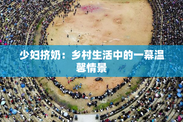少妇挤奶：乡村生活中的一幕温馨情景