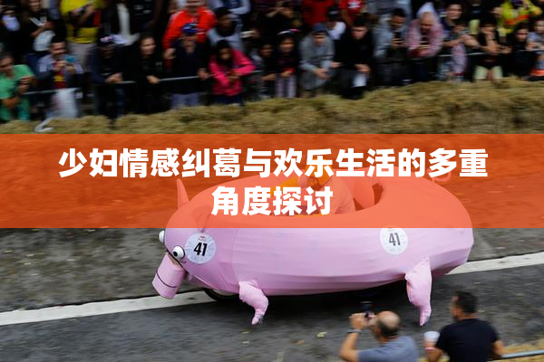 少妇情感纠葛与欢乐生活的多重角度探讨