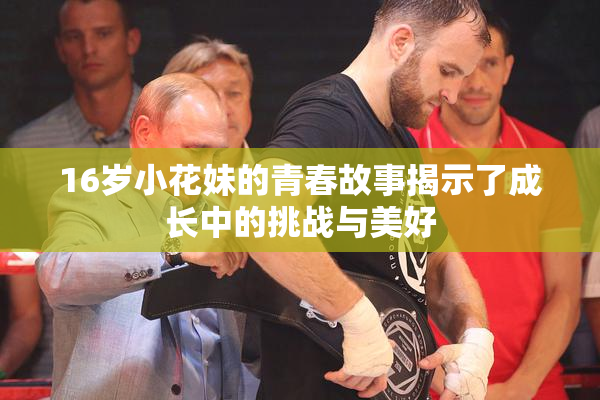 16岁小花妹的青春故事揭示了成长中的挑战与美好