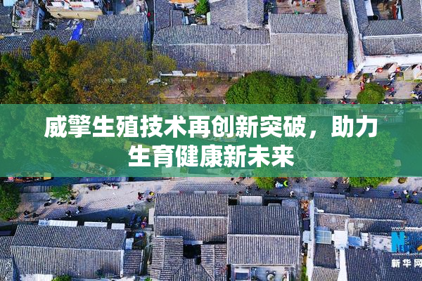 威擎生殖技术再创新突破，助力生育健康新未来