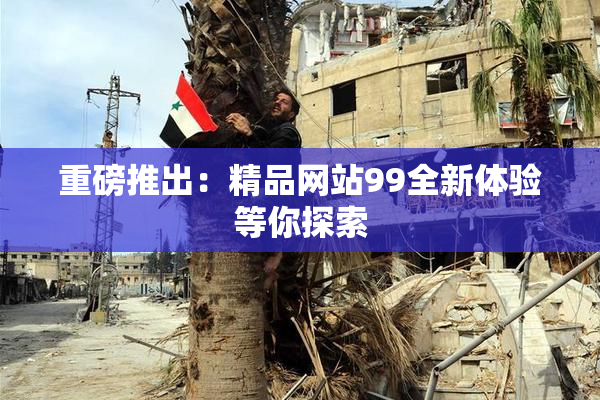 重磅推出：精品网站99全新体验等你探索