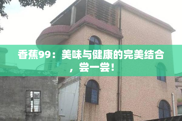 香蕉99：美味与健康的完美结合，尝一尝！