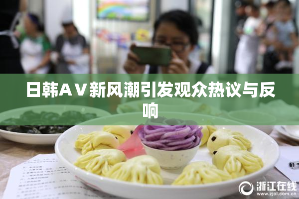 日韩AⅤ新风潮引发观众热议与反响
