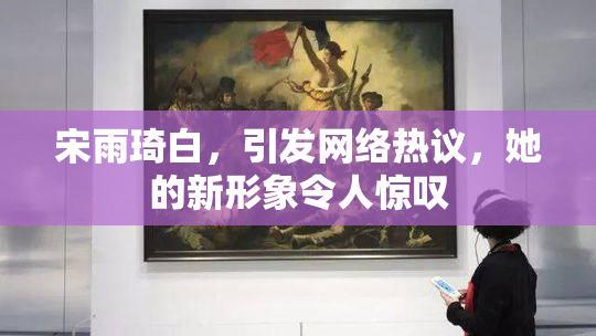 宋雨琦白，引发网络热议，她的新形象令人惊叹