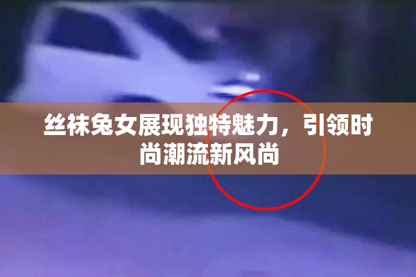 丝袜兔女展现独特魅力，引领时尚潮流新风尚