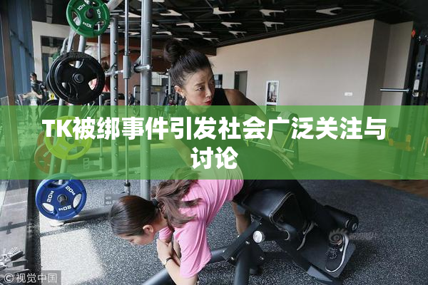 TK被绑事件引发社会广泛关注与讨论