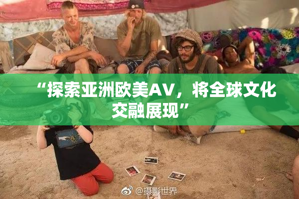 “探索亚洲欧美AV，将全球文化交融展现”