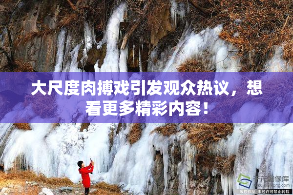 大尺度肉搏戏引发观众热议，想看更多精彩内容！