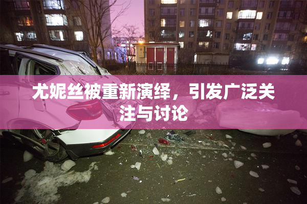 尤妮丝被重新演绎，引发广泛关注与讨论