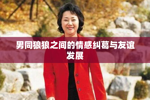男同狼狼之间的情感纠葛与友谊发展
