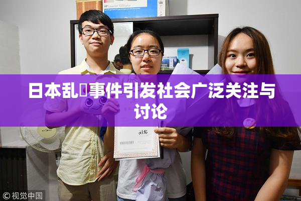 日本乱婬事件引发社会广泛关注与讨论