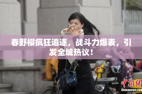 春野樱疯狂追逐，战斗力爆表，引发全城热议！