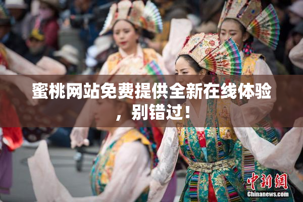 蜜桃网站免费提供全新在线体验，别错过！