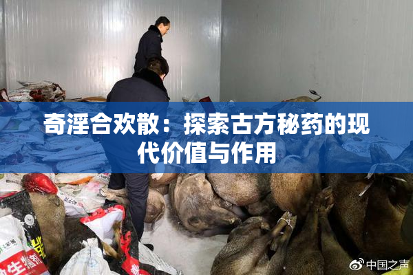 奇淫合欢散：探索古方秘药的现代价值与作用