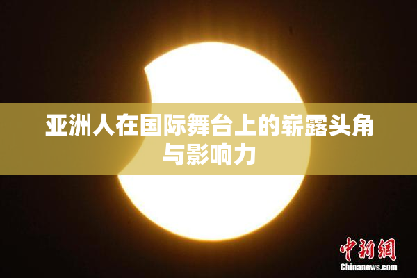 亚洲人在国际舞台上的崭露头角与影响力