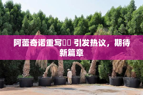 阿蕾奇诺重写❌‌ 引发热议，期待新篇章