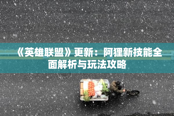 《英雄联盟》更新：阿狸新技能全面解析与玩法攻略