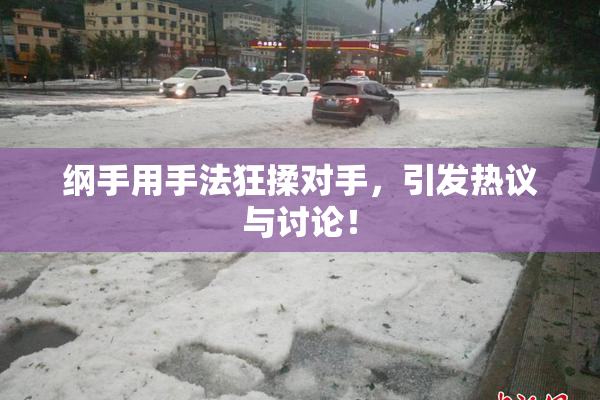 纲手用手法狂揉对手，引发热议与讨论！